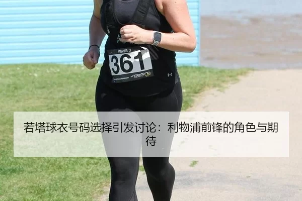 若塔球衣号码选择引发讨论：利物浦前锋的角色与期待